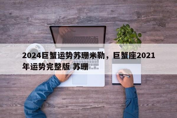 2024巨蟹运势苏珊米勒，巨蟹座2021年运势完整版 苏珊