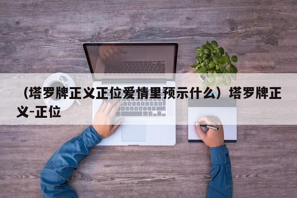 （塔罗牌正义正位爱情里预示什么）塔罗牌正义-正位