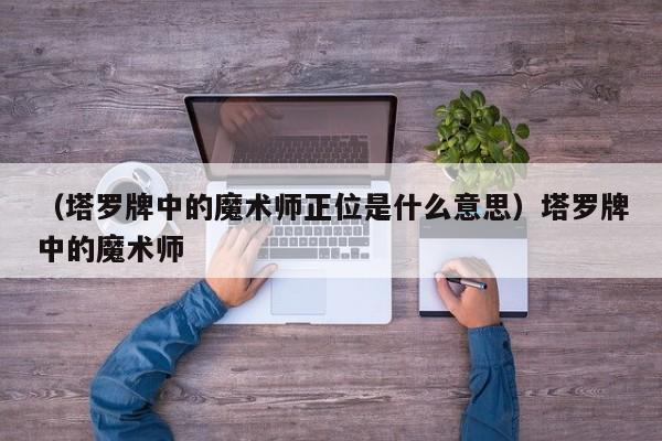 （塔罗牌中的魔术师正位是什么意思）塔罗牌中的魔术师