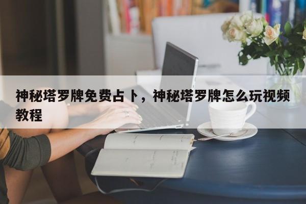 神秘塔罗牌免费占卜，神秘塔罗牌怎么玩视频教程