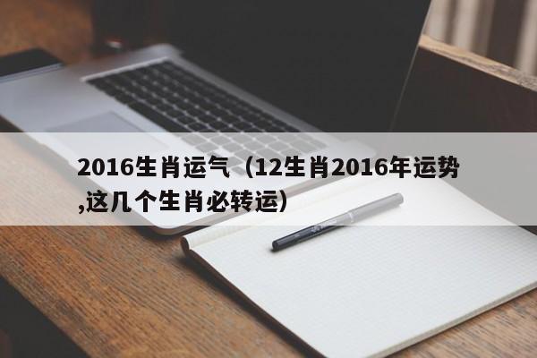 2016生肖运气（12生肖2016年运势,这几个生肖必转运）