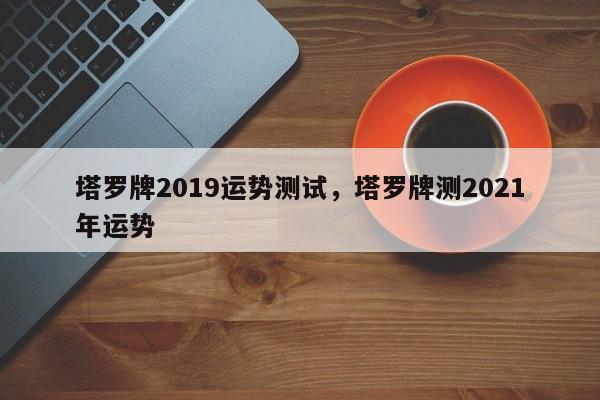 塔罗牌2019运势测试，塔罗牌测2021年运势