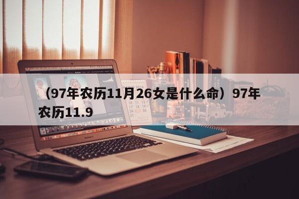 （97年农历11月26女是什么命）97年农历11.9