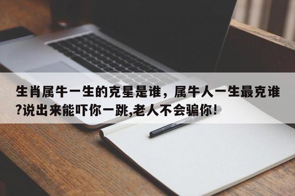 生肖属牛一生的克星是谁，属牛人一生最克谁?说出来能吓你一跳,老人不会骗你!