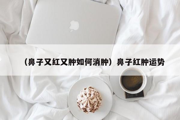 （鼻子又红又肿如何消肿）鼻子红肿运势