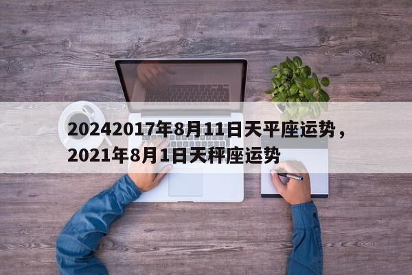 20242017年8月11日天平座运势，2021年8月1日天秤座运势