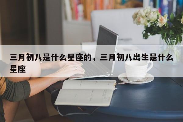 三月初八是什么星座的，三月初八出生是什么星座