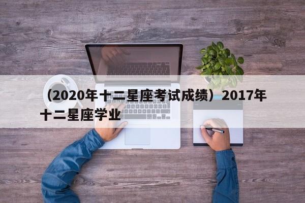 （2020年十二星座考试成绩）2017年十二星座学业