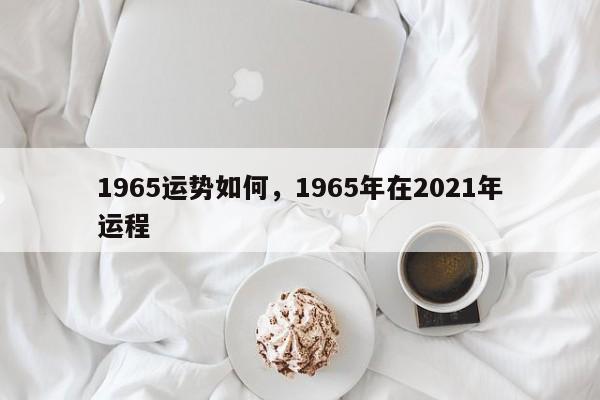 1965运势如何，1965年在2021年运程