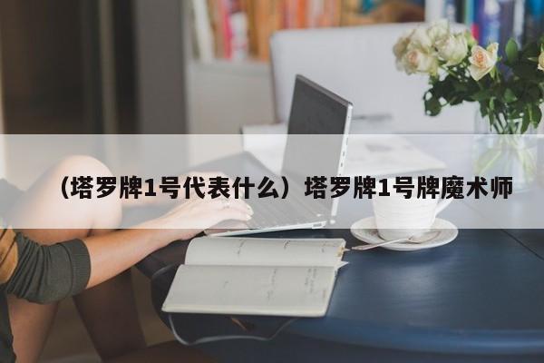 （塔罗牌1号代表什么）塔罗牌1号牌魔术师