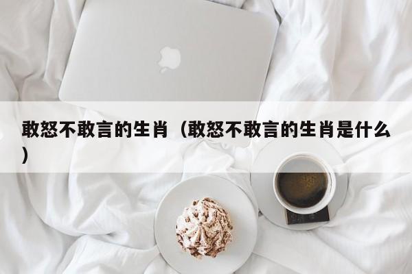 敢怒不敢言的生肖（敢怒不敢言的生肖是什么）