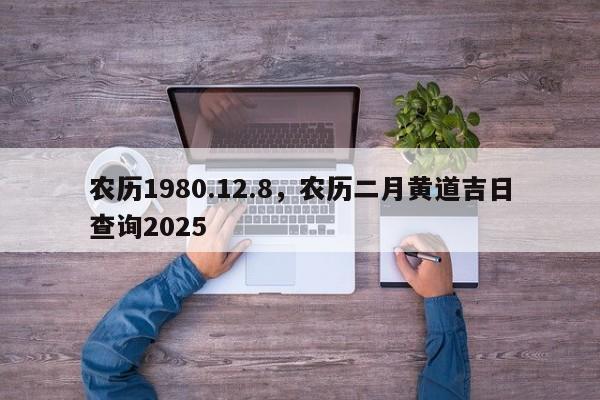 农历1980.12.8，农历二月黄道吉日查询2025