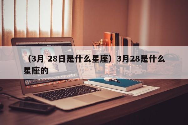 （3月 28日是什么星座）3月28是什么星座的