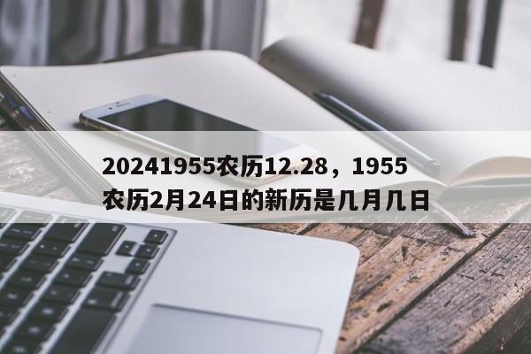 20241955农历12.28，1955农历2月24日的新历是几月几日