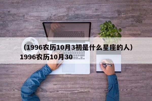 （1996农历10月3初是什么星座的人）1996农历10月30