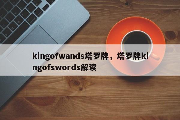 kingofwands塔罗牌，塔罗牌kingofswords解读