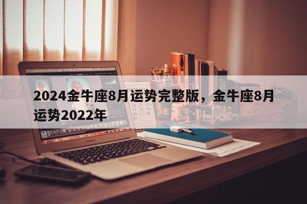 2024金牛座8月运势完整版，金牛座8月运势2022年