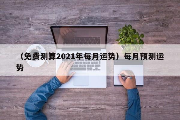 （免费测算2021年每月运势）每月预测运势