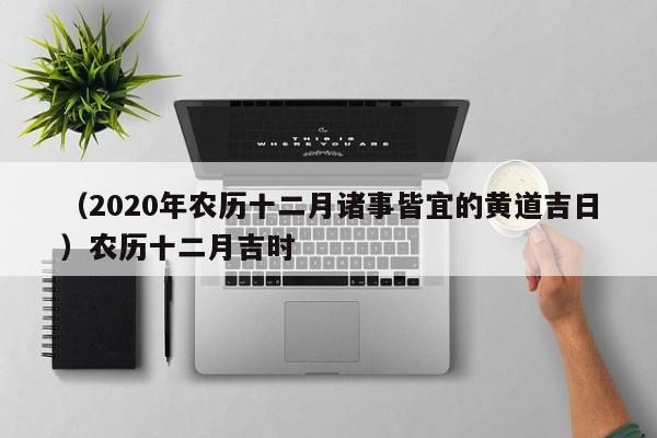 （2020年农历十二月诸事皆宜的黄道吉日）农历十二月吉时