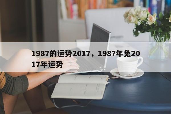 1987的运势2017，1987年兔2017年运势