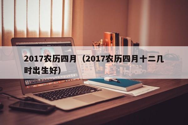 2017农历四月（2017农历四月十二几时出生好）