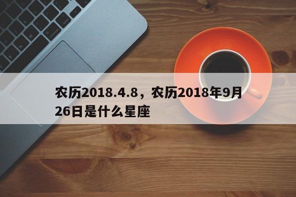 农历2018.4.8，农历2018年9月26日是什么星座