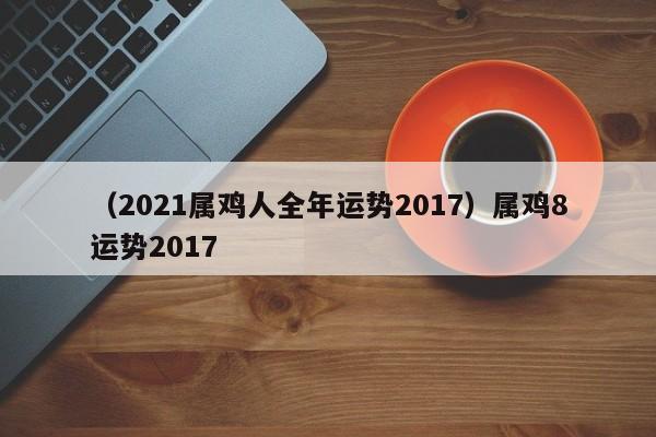 （2021属鸡人全年运势2017）属鸡8运势2017