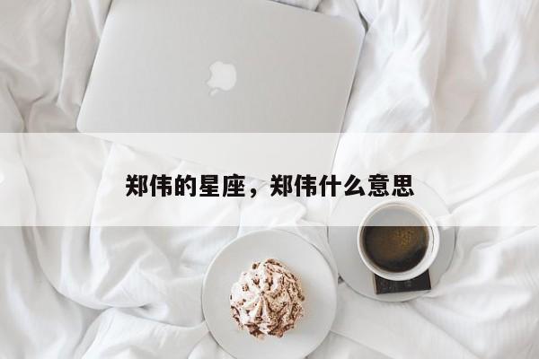 郑伟的星座，郑伟什么意思