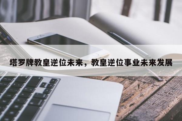 塔罗牌教皇逆位未来，教皇逆位事业未来发展