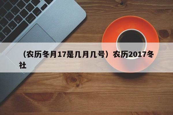 （农历冬月17是几月几号）农历2017冬社