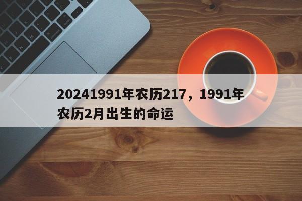 20241991年农历217，1991年农历2月出生的命运