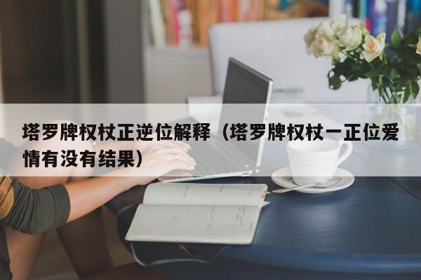 塔罗牌权杖正逆位解释（塔罗牌权杖一正位爱情有没有结果）