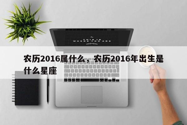 农历2016属什么，农历2016年出生是什么星座