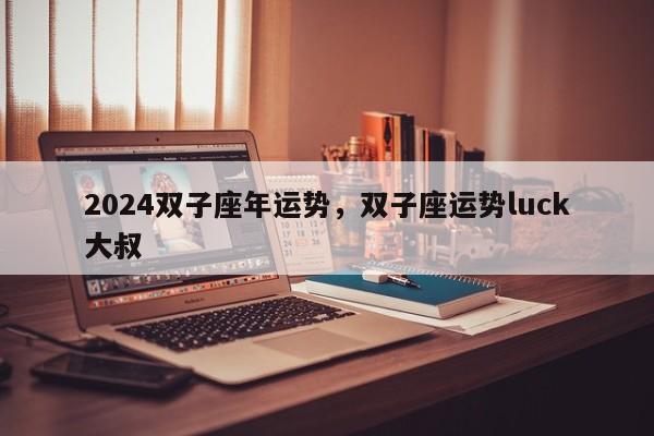 2024双子座年运势，双子座运势luck大叔