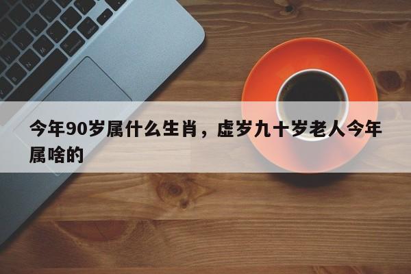 今年90岁属什么生肖，虚岁九十岁老人今年属啥的