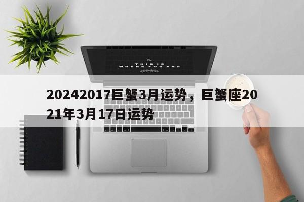 20242017巨蟹3月运势，巨蟹座2021年3月17日运势