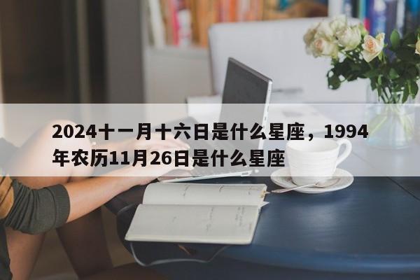 2024十一月十六日是什么星座，1994年农历11月26日是什么星座