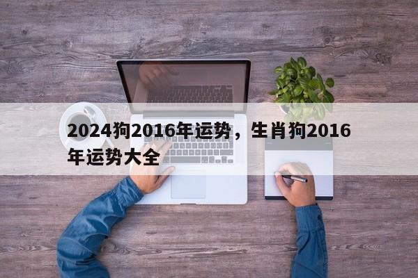 2024狗2016年运势，生肖狗2016年运势大全