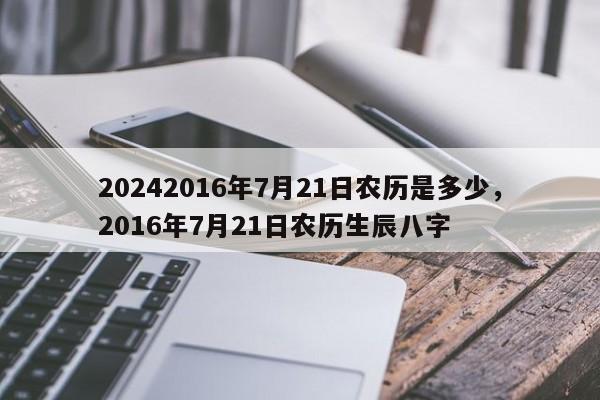 20242016年7月21日农历是多少，2016年7月21日农历生辰八字