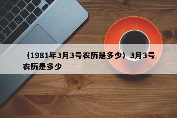 （1981年3月3号农历是多少）3月3号农历是多少