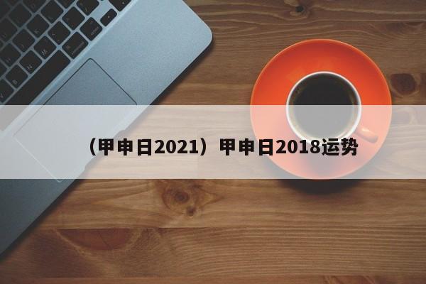 （甲申日2021）甲申日2018运势