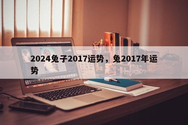 2024兔子2017运势，兔2017年运势