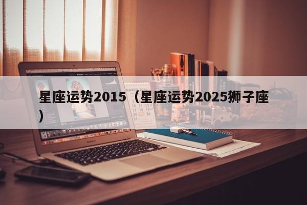 星座运势2015（星座运势2025狮子座）