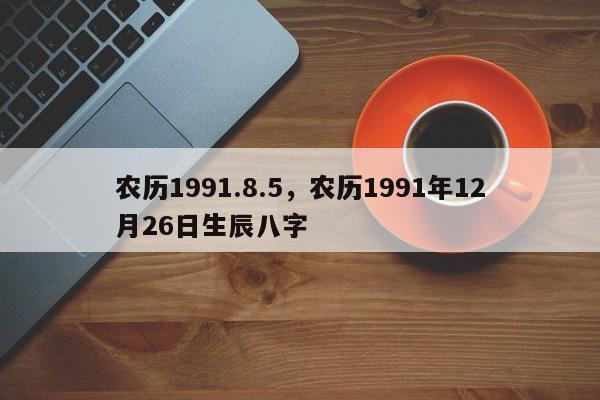 农历1991.8.5，农历1991年12月26日生辰八字