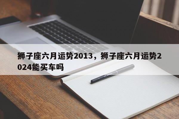 狮子座六月运势2013，狮子座六月运势2024能买车吗