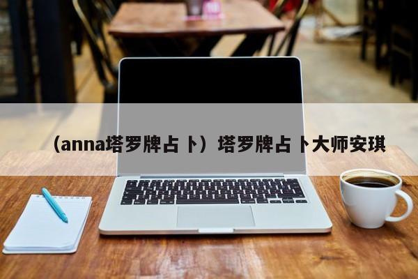 （anna塔罗牌占卜）塔罗牌占卜大师安琪