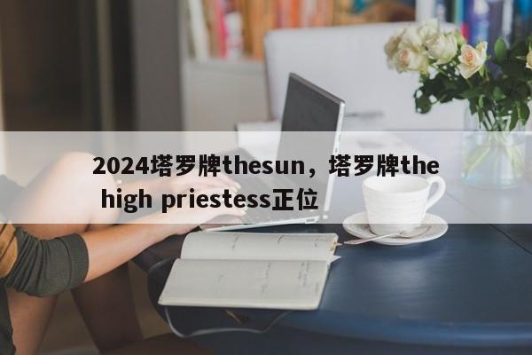 2024塔罗牌thesun，塔罗牌the high priestess正位