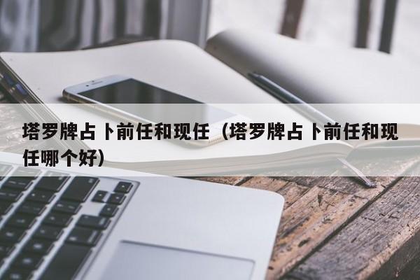 塔罗牌占卜前任和现任（塔罗牌占卜前任和现任哪个好）