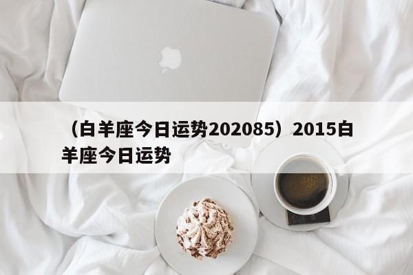 （白羊座今日运势202085）2015白羊座今日运势