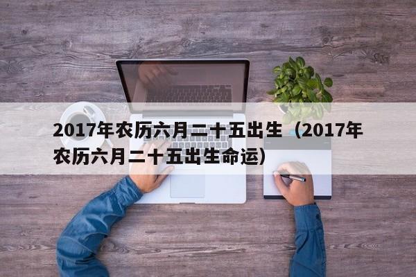 2017年农历六月二十五出生（2017年农历六月二十五出生命运）